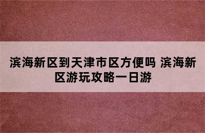 滨海新区到天津市区方便吗 滨海新区游玩攻略一日游